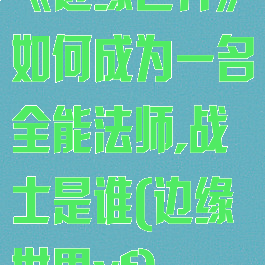 《边缘世界》如何成为一名全能法师,战士是谁(边缘世界xf)