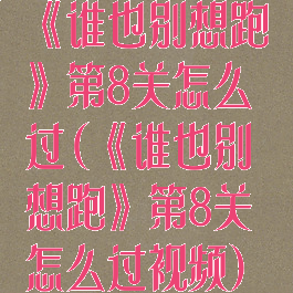 《谁也别想跑》第8关怎么过(《谁也别想跑》第8关怎么过视频)