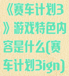 《赛车计划3》游戏特色内容是什么(赛车计划3ign)