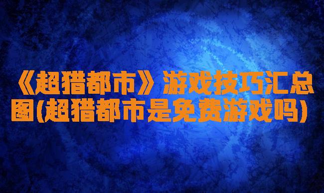 《超猎都市》游戏技巧汇总图(超猎都市是免费游戏吗)