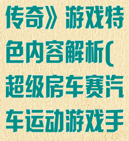 《超级房车赛传奇》游戏特色内容解析(超级房车赛汽车运动游戏手机版)