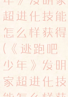 《逃跑吧少年》发明家超进化技能怎么样获得(《逃跑吧少年》发明家超进化技能怎么样获得最快)
