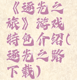 《逐光之旅》游戏特色介绍(逐光之路下载)
