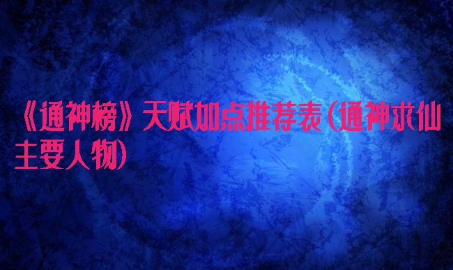 《通神榜》天赋加点推荐表(通神求仙主要人物)