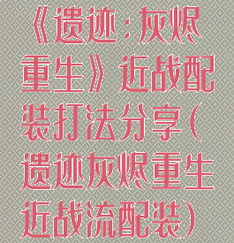 《遗迹:灰烬重生》近战配装打法分享(遗迹灰烬重生近战流配装)
