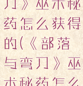 《部落与弯刀》巫术秘药怎么获得的(《部落与弯刀》巫术秘药怎么获得的啊)