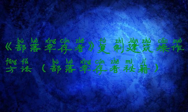 《部落幸存者》复制建筑操作方法(部落幸存者秘籍)
