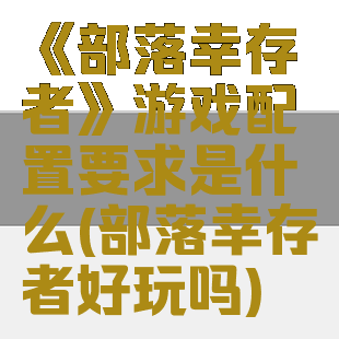 《部落幸存者》游戏配置要求是什么(部落幸存者好玩吗)
