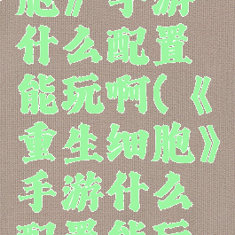 《重生细胞》手游什么配置能玩啊(《重生细胞》手游什么配置能玩啊视频)