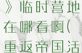 《重返帝国》临时营地在哪看啊(重返帝国活动)