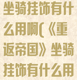 《重返帝国》坐骑挂饰有什么用啊(《重返帝国》坐骑挂饰有什么用啊图片)