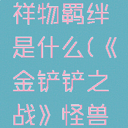 《金铲铲之战》怪兽入侵吉祥物羁绊是什么(《金铲铲之战》怪兽入侵吉祥物羁绊是什么)