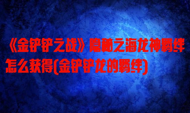 《金铲铲之战》隐秘之海龙神羁绊怎么获得(金铲铲龙的羁绊)