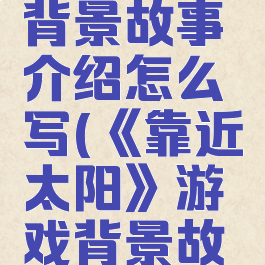 《靠近太阳》游戏背景故事介绍怎么写(《靠近太阳》游戏背景故事介绍怎么写作文)