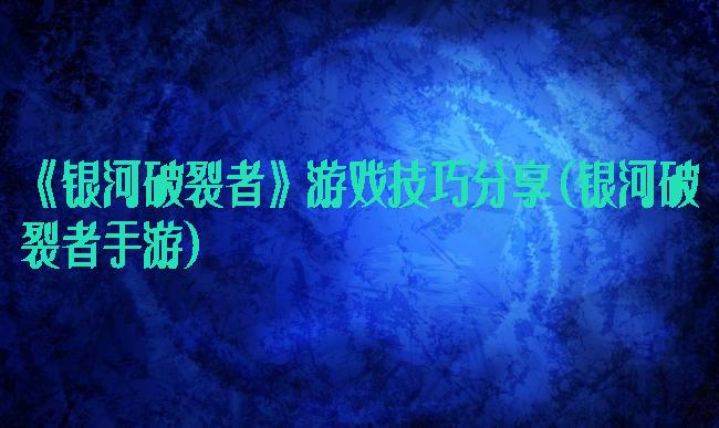 《银河破裂者》游戏技巧分享(银河破裂者手游)