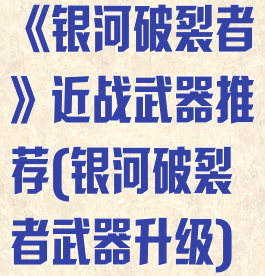 《银河破裂者》近战武器推荐(银河破裂者武器升级)