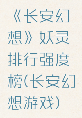 《长安幻想》妖灵排行强度榜(长安幻想游戏)