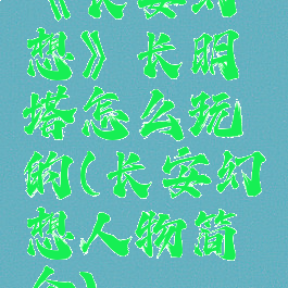 《长安幻想》长明塔怎么玩的(长安幻想人物简介)