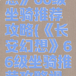《长安幻想》66级坐骑推荐攻略(《长安幻想》66级坐骑推荐攻略视频)