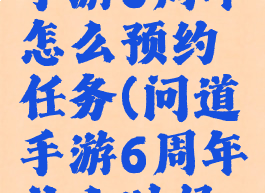 《问道》手游6周年怎么预约任务(问道手游6周年什么时候开)