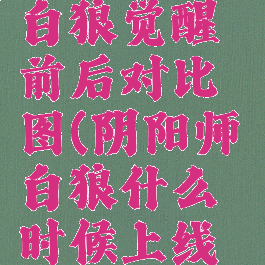 《阴阳师》白狼觉醒前后对比图(阴阳师白狼什么时候上线的)