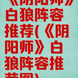 《阴阳师》白狼阵容推荐(《阴阳师》白狼阵容推荐图)