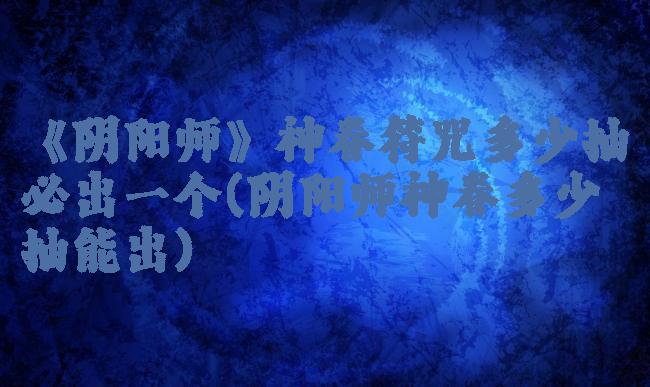 《阴阳师》神眷符咒多少抽必出一个(阴阳师神眷多少抽能出)