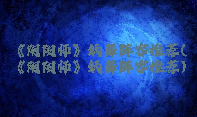 《阴阳师》纸舞阵容推荐(《阴阳师》纸舞阵容推荐)