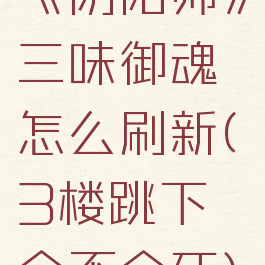 《阴阳师》三味御魂怎么刷新(3楼跳下会不会死)