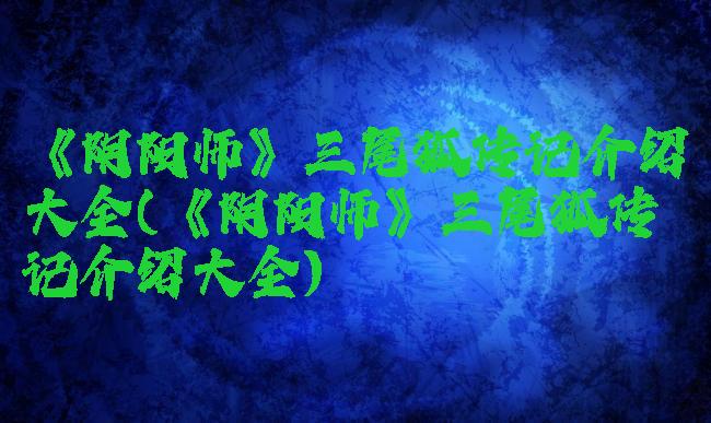 《阴阳师》三尾狐传记介绍大全(《阴阳师》三尾狐传记介绍大全)