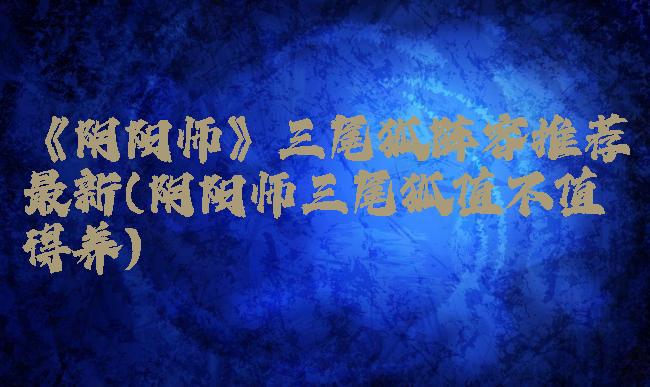 《阴阳师》三尾狐阵容推荐最新(阴阳师三尾狐值不值得养)