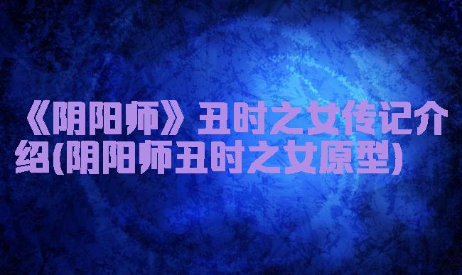 《阴阳师》丑时之女传记介绍(阴阳师丑时之女原型)