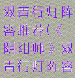 《阴阳师》双青行灯阵容推荐(《阴阳师》双青行灯阵容推荐)
