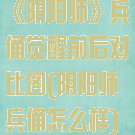 《阴阳师》兵俑觉醒前后对比图(阴阳师兵俑怎么样)