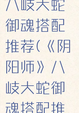 《阴阳师》八岐大蛇御魂搭配推荐(《阴阳师》八岐大蛇御魂搭配推荐)