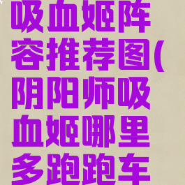 《阴阳师》吸血姬阵容推荐图(阴阳师吸血姬哪里多跑跑车网)