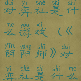 《阴阳师》对弈社是什么游戏(《阴阳师》对弈社是什么游戏)