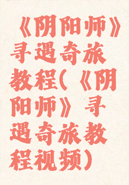 《阴阳师》寻遇奇旅教程(《阴阳师》寻遇奇旅教程视频)
