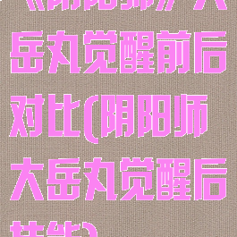 《阴阳师》大岳丸觉醒前后对比(阴阳师大岳丸觉醒后技能)