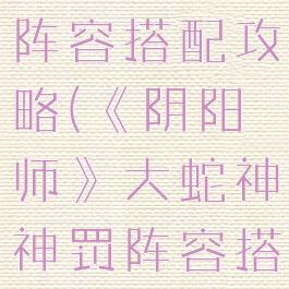 《阴阳师》大蛇神神罚阵容搭配攻略(《阴阳师》大蛇神神罚阵容搭配攻略大全)