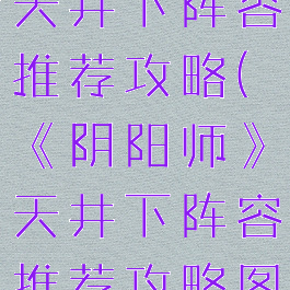 《阴阳师》天井下阵容推荐攻略(《阴阳师》天井下阵容推荐攻略图)