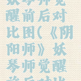 《阴阳师》妖琴师觉醒前后对比图(《阴阳师》妖琴师觉醒前后对比图)