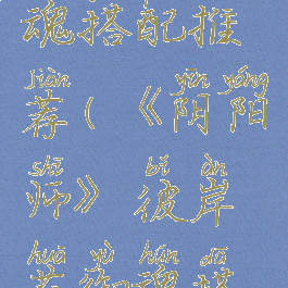 《阴阳师》彼岸花御魂搭配推荐(《阴阳师》彼岸花御魂搭配推荐图片)