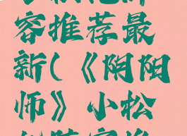 《阴阳师》小松丸阵容推荐最新(《阴阳师》小松丸阵容推荐最新版)