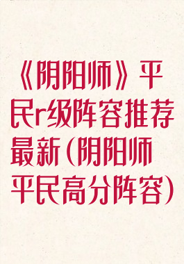 《阴阳师》平民r级阵容推荐最新(阴阳师平民高分阵容)