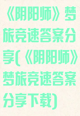 《阴阳师》梦旅竞速答案分享(《阴阳师》梦旅竞速答案分享下载)