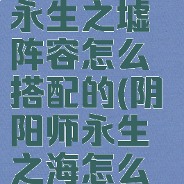 《阴阳师》永生之墟阵容怎么搭配的(阴阳师永生之海怎么过)