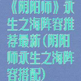 《阴阳师》永生之海阵容推荐最新(阴阳师永生之海阵容搭配)