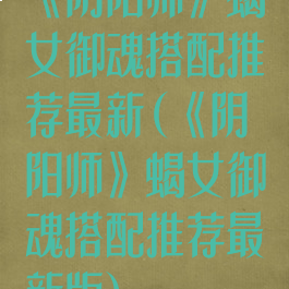 《阴阳师》蝎女御魂搭配推荐最新(《阴阳师》蝎女御魂搭配推荐最新版)
