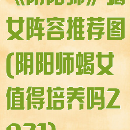 《阴阳师》蝎女阵容推荐图(阴阳师蝎女值得培养吗2021)